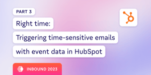 (Pt 3) Right time: Triggering time-sensitive emails with event data in HubSpot